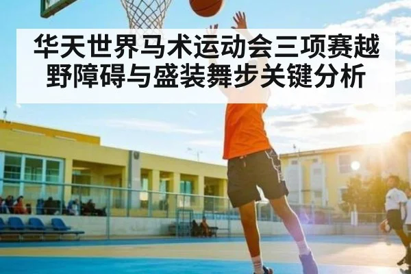 华天世界马术运动会三项赛越野障碍与盛装舞步关键分析